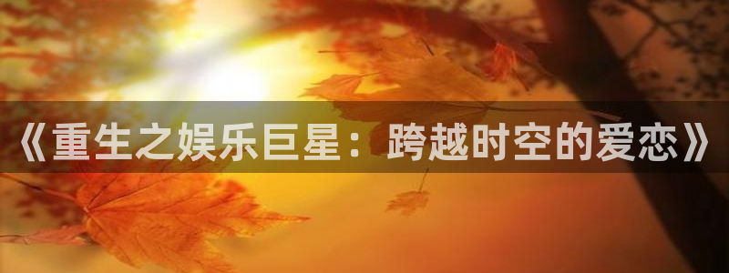 赢乐彩票平台：《重生之娱乐巨星：跨越时空的爱恋》