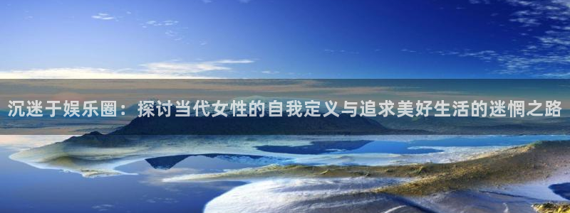 赢乐彩票登陆：沉迷于娱乐圈：探讨当代女性的自我定义与追求美好生活的迷惘之路