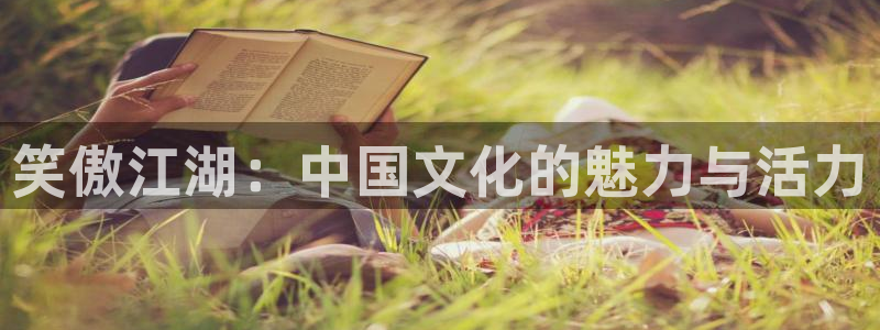 赢乐彩票平台开户：笑傲江湖：中国文化的魅力与活力
