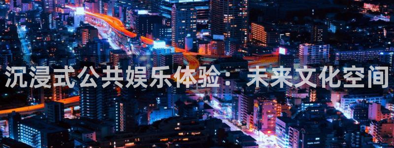 赢乐彩票2平台注册：沉浸式公共娱乐体验：未来文化空间