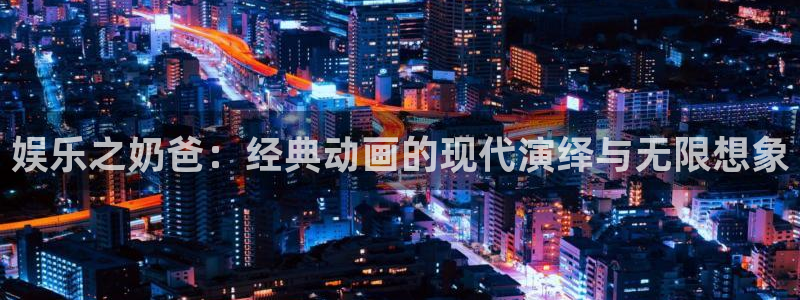 赢乐彩票体育注册：娱乐之奶爸：经典动画的现代演绎与无限想象