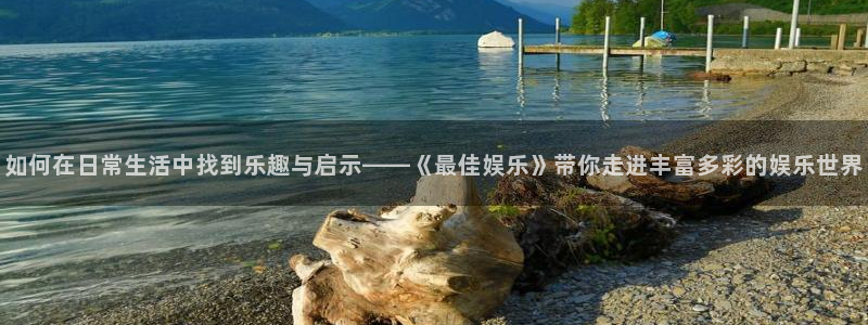 赢乐彩票集团官网：如何在日常生活中找到乐趣与启示——《最佳娱乐》带你走进丰富多彩