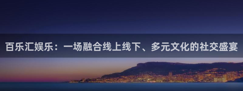 赢乐彩票2登录：百乐汇娱乐：一场融合线上线下、多元文化的社交盛宴