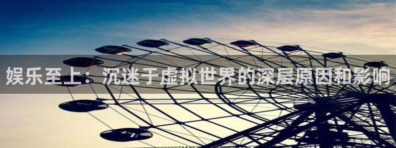 赢乐彩票代理注册官网入口：娱乐至上：沉迷于虚拟世界的深层原因和影响