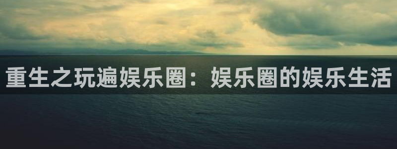 赢乐彩票体育3在线注册：重生之玩遍娱乐圈：娱乐圈的娱乐生活