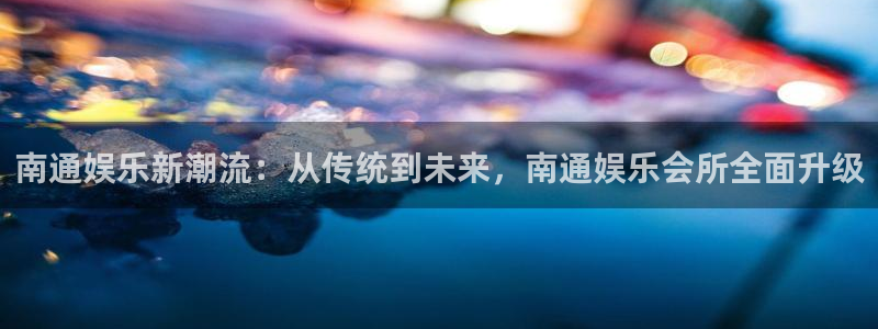 赢乐彩票体育注册代理：南通娱乐新潮流：从传统到未来，南通娱乐会所全面升级