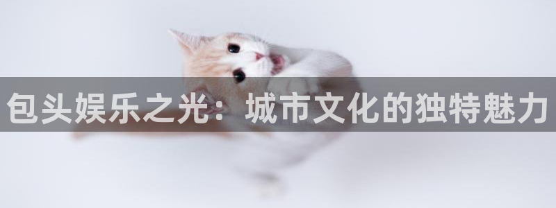 赢乐彩票体育注册平台：包头娱乐之光：城市文化的独特魅力