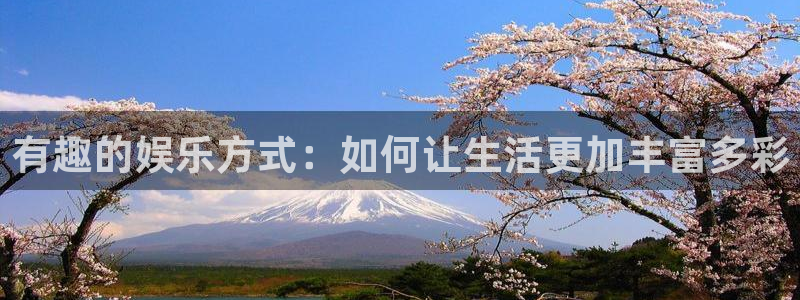 赢乐彩票f平台注册：有趣的娱乐方式：如何让生活更加丰富多彩