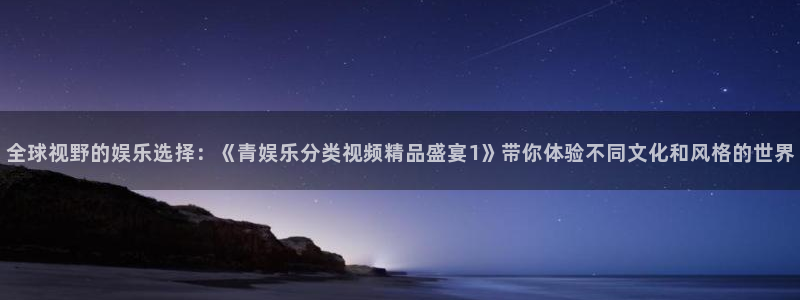 赢乐彩票主管：全球视野的娱乐选择：《青娱乐分类视频精品盛宴1》带你体验不同文化和