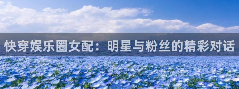 赢乐彩票体育老板是谁：快穿娱乐圈女配：明星与粉丝的精彩对话