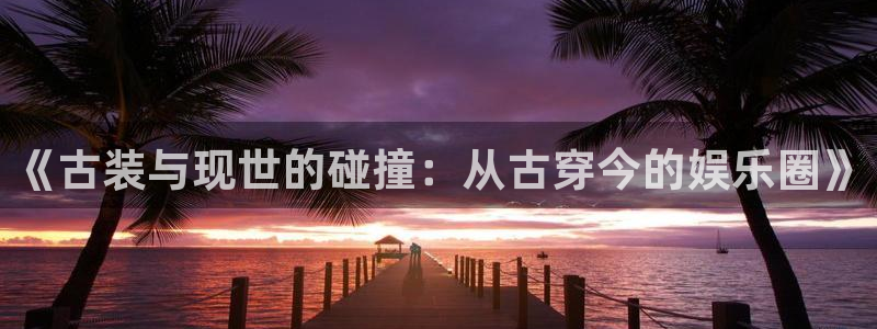 赢乐彩票招商：《古装与现世的碰撞：从古穿今的娱乐圈》