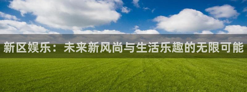 赢乐彩票平台开户链接：新区娱乐：未来新风尚与生活乐趣的无限可能