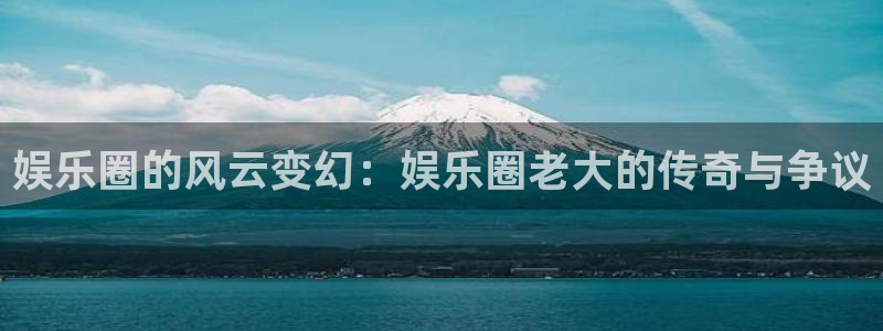 赢乐彩票2平台登录：娱乐圈的风云变幻：娱乐圈老大的传奇与争议