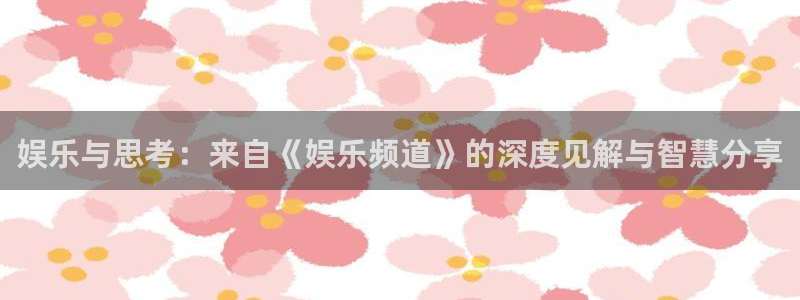 赢乐彩票体育免费注册入口：娱乐与思考：来自《娱乐频道》的深度见解与智慧分享