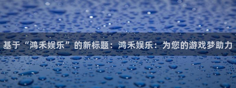 赢乐彩票3官网：基于“鸿禾娱乐”的新标题：鸿禾娱乐：为您的游戏梦助力