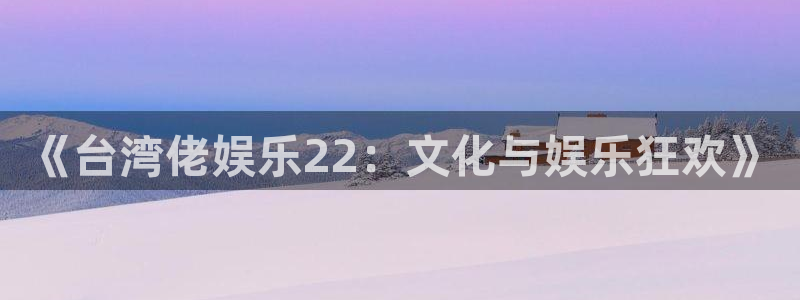 赢乐彩票体育代理申请流程：《台湾佬娱乐22：文化与娱乐狂欢》