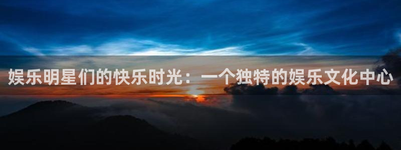 成都赢乐彩票电子有限公司：娱乐明星们的快乐时光：一个独特的娱乐文化中心