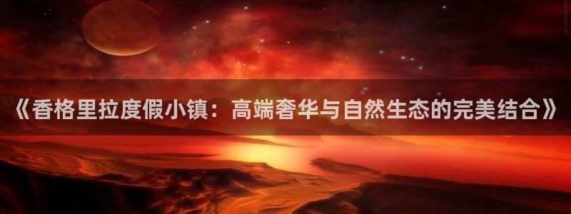 赢乐彩票体育在线注册：《香格里拉度假小镇：高端奢华与自然生态的完美结合》
