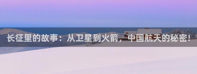 赢乐彩票环保：长征里的故事：从卫星到火箭，中国航天的秘密!