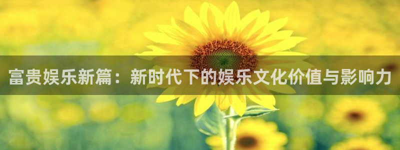 赢乐彩票体育凯捷代理注册：富贵娱乐新篇：新时代下的娱乐文化价值与影响力