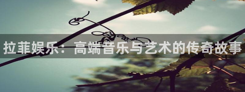 赢乐彩票登陆：拉菲娱乐：高端音乐与艺术的传奇故事